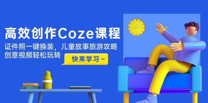 高效创作Coze课程，证件照一键换装，儿童故事旅游攻略，创意视频轻松玩转-HEIXMI（中国站）