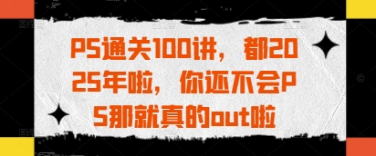 PS通关100讲，都2025年啦，你还不会PS那就真的out啦-HEIXMI（中国站）
