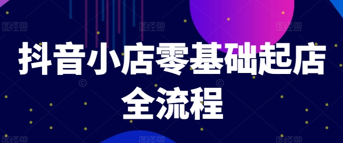 抖音小店零基础起店全流程，快速打造单品爆款技巧、商品卡引流模式与推流算法等-HEIXMI（中国站）