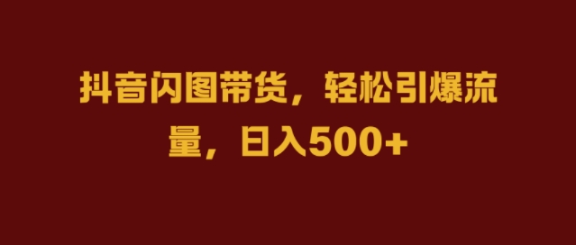 抖音闪图带货，轻松引爆流量，日入几张【揭秘】-HEIXMI（中国站）