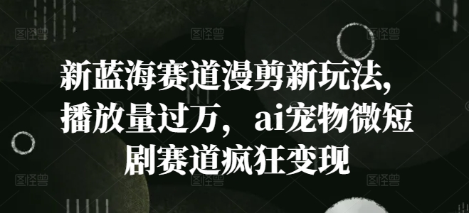 新蓝海赛道漫剪新玩法，播放量过万，ai宠物微短剧赛道疯狂变现【揭秘】-HEIXMI（中国站）