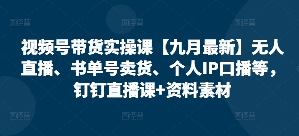 视频号带货实操课【10月最新】无人直播、书单号卖货、个人IP口播等，钉钉直播课+资料素材-HEIXMI（中国站）