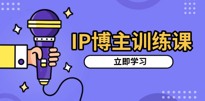 IP博主训练课，定位账号，推荐热门赛道，搭建涨粉架构，拍出更吸粉视频-HEIXMI（中国站）
