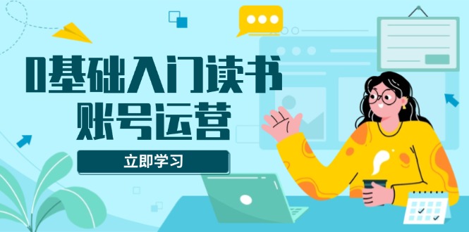 0基础入门读书账号运营，系统课程助你解决素材、流量、变现等难题-HEIXMI（中国站）