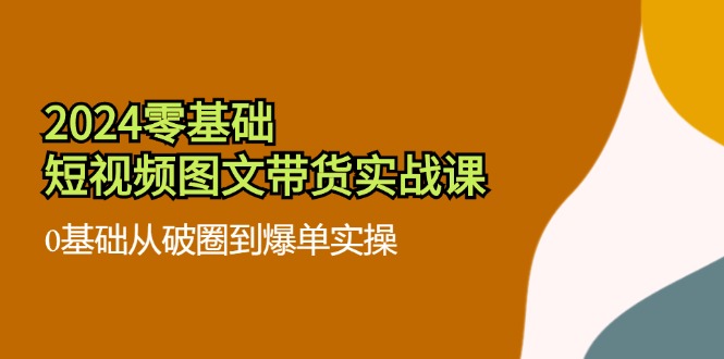 2024零基础·短视频图文带货实战课：0基础从破圈到爆单实操(35节课-HEIXMI（中国站）