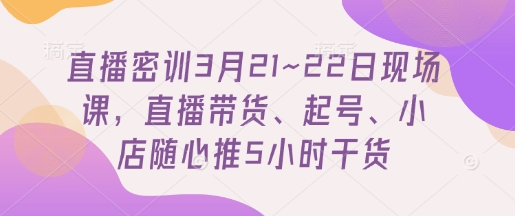 直播密训3月21~22日现场课，​直播带货、起号、小店随心推5小时干货-HEIXMI（中国站）
