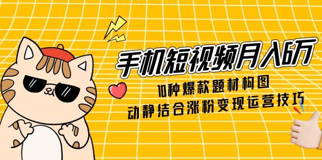 手机短视频月入6万，10种爆款题材构图，动静结合涨粉变现运营技巧 - HEIXMI（中国站）-HEIXMI（中国站）