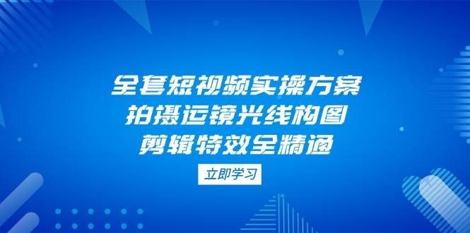 全套短视频实操方案，拍摄运镜光线构图，剪辑特效全精通-HEIXMI（中国站）