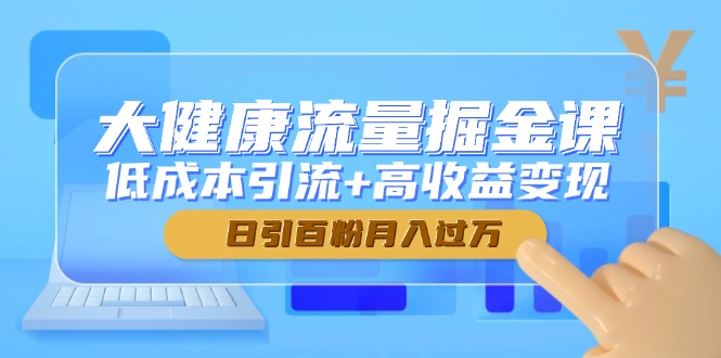 大健康流量掘金课，低成本引流+高收益变现，日引百粉月入过万 - HEIXMI（中国站）-HEIXMI（中国站）