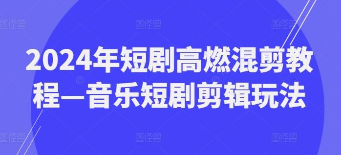2024年短剧高燃混剪教程—音乐短剧剪辑玩法-HEIXMI（中国站）