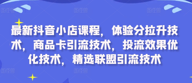 最新抖音小店课程，体验分拉升技术，商品卡引流技术，投流效果优化技术，精选联盟引流技术-HEIXMI（中国站）