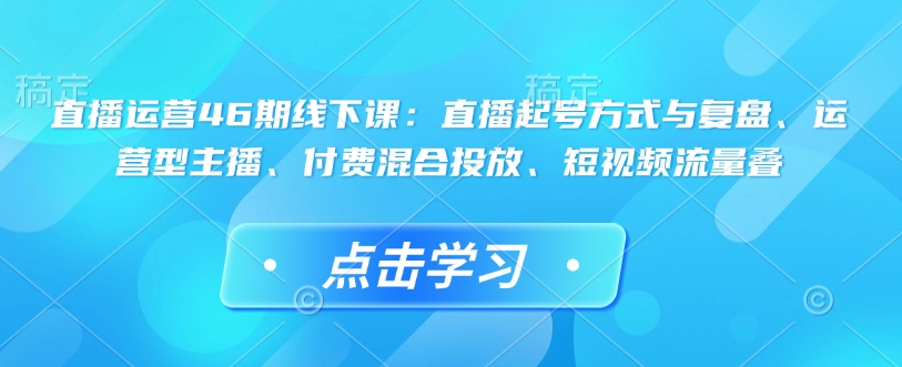 直播运营46期线下课：直播起号方式与复盘、运营型主播、付费混合投放、短视频流量叠-HEIXMI（中国站）