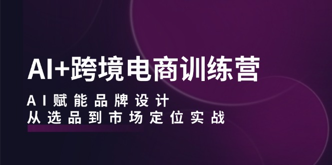 AI+跨境电商训练营：AI赋能品牌设计，从选品到市场定位实战-HEIXMI（中国站）
