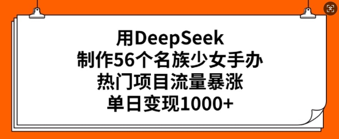 用DeepSeek制作56个名族少女手办，热门项目流量暴涨，单日变现多张-HEIXMI（中国站）