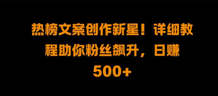 热榜文案创作新星!详细教程助你粉丝飙升，日入500+【揭秘】-HEIXMI（中国站）