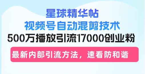 星球精华帖视频号自动混剪技术，500万播放引流17000创业粉，最新内部引…-HEIXMI（中国站）