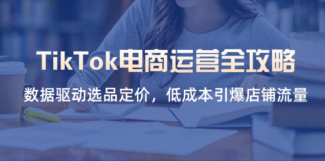 TikTok电商运营全攻略，数据驱动选品定价，低成本引爆店铺流量-HEIXMI（中国站）