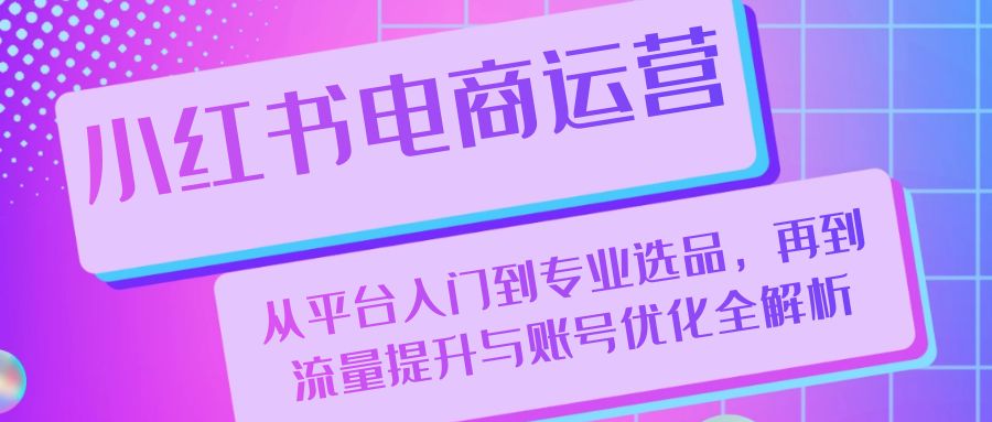 小红书电商运营：从平台入门到专业选品，再到流量提升与账号优化全解析-HEIXMI（中国站）