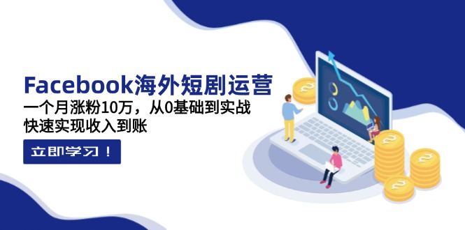Facebook海外短剧运营：一个月涨粉10万，从0基础到实战，快速实现收入到账-HEIXMI（中国站）