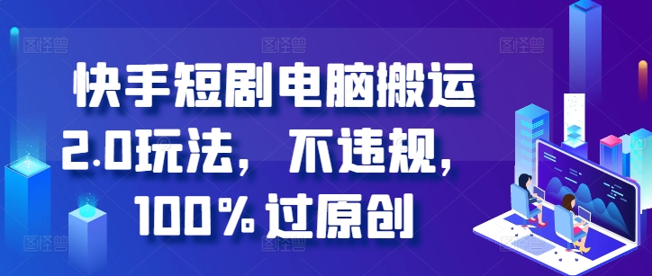 快手短剧电脑搬运2.0玩法，不违规，100%过原创-HEIXMI（中国站）