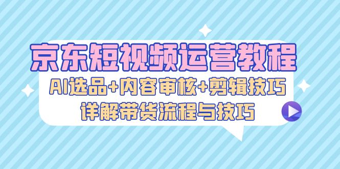 京东短视频运营教程：AI选品+内容审核+剪辑技巧，详解带货流程与技巧-HEIXMI（中国站）