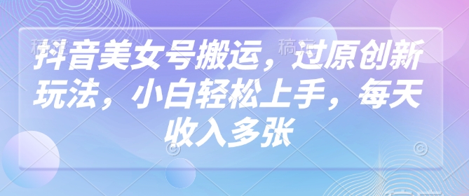抖音美女号搬运，过原创新玩法，小白轻松上手，每天收入多张-HEIXMI（中国站）