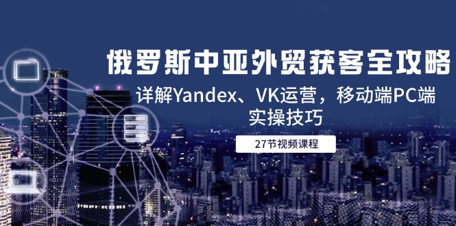 俄罗斯中亚外贸获客全攻略，详解Yandex、VK运营，移动端PC端实操技巧 - HEIXMI（中国站）-HEIXMI（中国站）