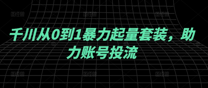 千川从0到1暴力起量套装，助力账号投流-HEIXMI（中国站）
