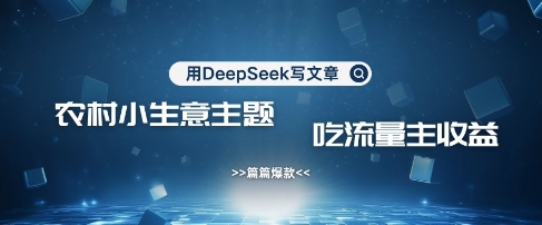 用DeepSeek写农村创业小项目，篇篇爆款，暴力引流，吃流量主收益变现-HEIXMI（中国站）