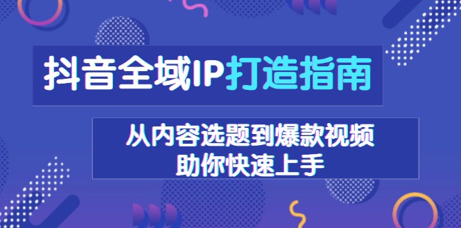 抖音全域IP打造指南，从内容选题到爆款视频，助你快速上手-HEIXMI（中国站）