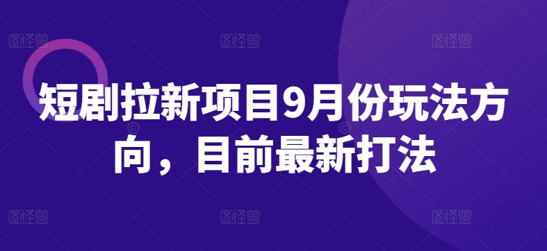 短剧拉新项目9月份玩法方向，目前最新打法-HEIXMI（中国站）