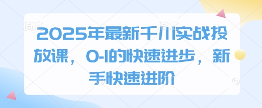 2025年最新千川实战投放课，0-1的快速进步，新手快速进阶-HEIXMI（中国站）