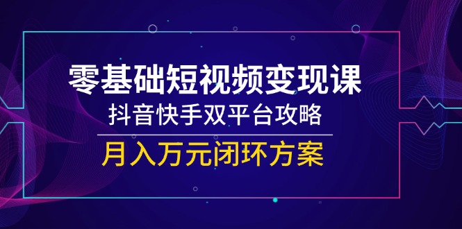 零基础短视频变现课，抖音快手双平台攻略，月入万元闭环方案 - HEIXMI（中国站）-HEIXMI（中国站）