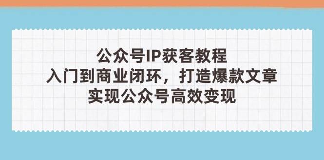 公众号IP获客教程(第3期)，从入门到商业闭环，打造爆款文章，实现公众号高效变现-HEIXMI（中国站）