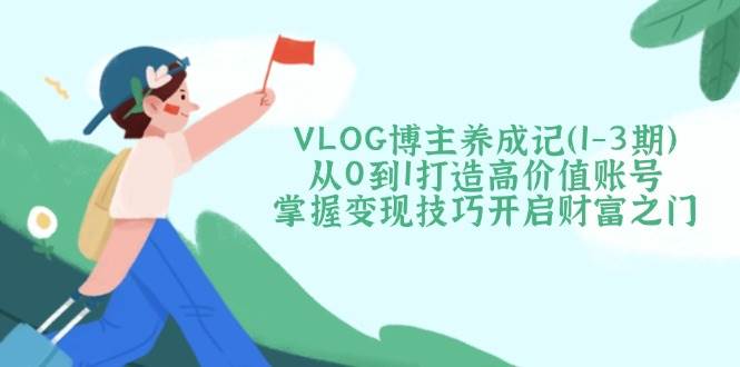 VLOG博主养成记(1-3期)从0到1打造高价值账号，掌握变现技巧开启财富之门-HEIXMI（中国站）