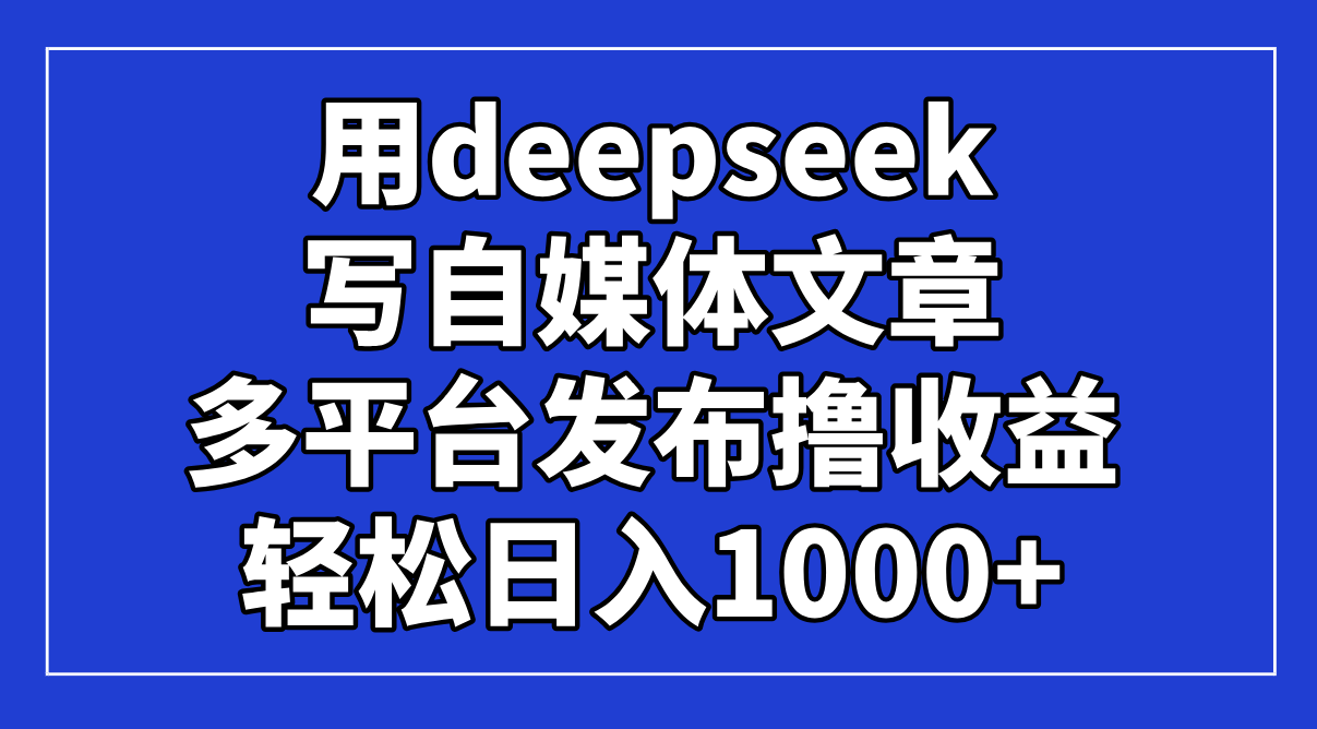 用deepseek写自媒体文章，多平台发布撸收益，轻松日入1000+！-HEIXMI（中国站）