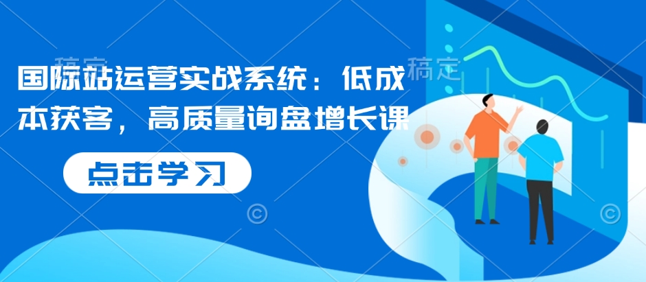 国际站运营实战系统：低成本获客，高质量询盘增长课-HEIXMI（中国站）