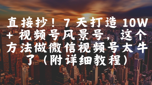 直接抄！7 天打造 10W + 视频号风景号，这个方法做微信视频号太牛了(附详细教程) - HEIXMI（中国站）-HEIXMI（中国站）