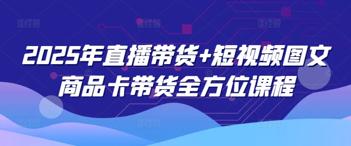2025年直播带货+短视频图文商品卡带货全方位课程(更新4月)-HEIXMI（中国站）