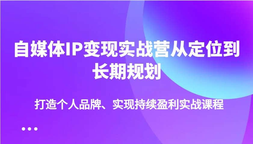 自媒体IP变现实战营从定位到长期规划，打造个人品牌、实现持续盈利实战课程-HEIXMI（中国站）