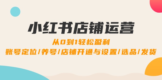 小红书店铺运营：0到1轻松盈利，账号定位/养号/店铺开通与设置/选品/发货-HEIXMI（中国站）