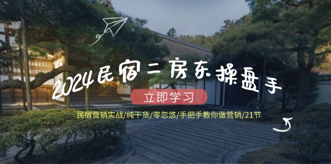 2024民宿二房东操盘手 民宿营销实战/纯干货/零忽悠/手把手教你做营销/21节-HEIXMI（中国站）