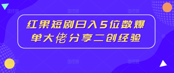 红果短剧日入5位数爆单大佬分享二创经验-HEIXMI（中国站）