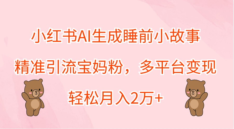 小红书AI生成睡前小故事，精准引流宝妈粉，多平台变现，轻松月入2万+-HEIXMI（中国站）