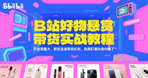 B站好物悬赏带货实战教程，平台流量大，抓住这波带货红利，别再盯着抖音内卷了-HEIXMI（中国站）
