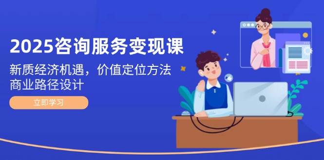 2025咨询服务变现课：新质经济机遇，价值定位方法，商业路径设计 - HEIXMI（中国站）-HEIXMI（中国站）
