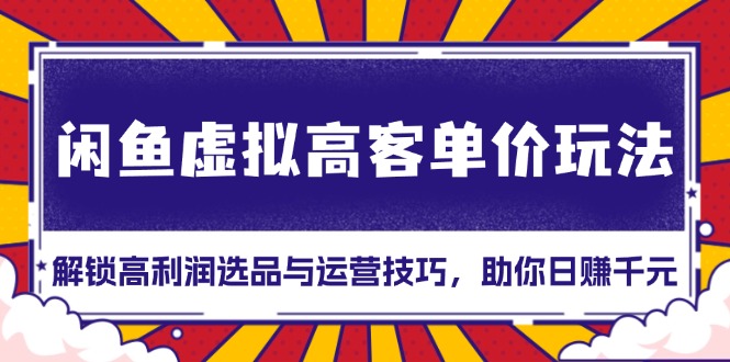 闲鱼虚拟高客单价玩法：解锁高利润选品与运营技巧，助你日赚千元！-HEIXMI（中国站）