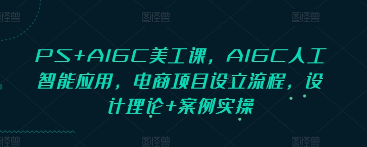 PS+AIGC美工课，AIGC人工智能应用，电商项目设立流程，设计理论+案例实操-HEIXMI（中国站）