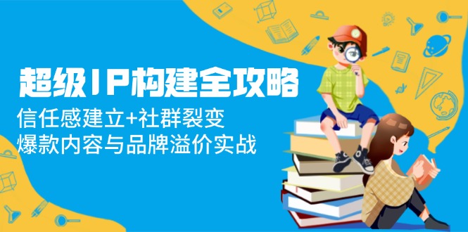 超级IP构建全攻略：信任感建立+社群裂变，爆款内容与品牌溢价实战 - HEIXMI（中国站）-HEIXMI（中国站）