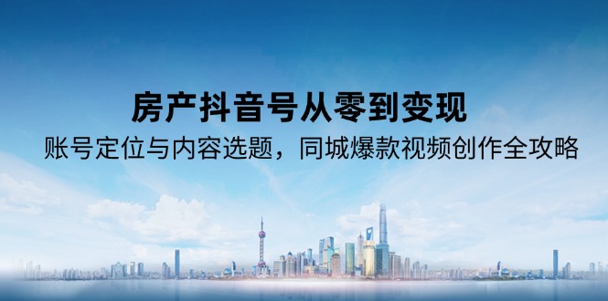 房产抖音号从零到变现，账号定位与内容选题，同城爆款视频创作全攻略 - HEIXMI（中国站）-HEIXMI（中国站）